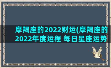 摩羯座的2022财运(摩羯座的2022年度运程 每日星座运势)